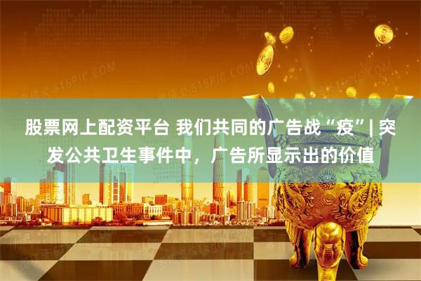 股票网上配资平台 我们共同的广告战“疫”| 突发公共卫生事件中，广告所显示出的价值