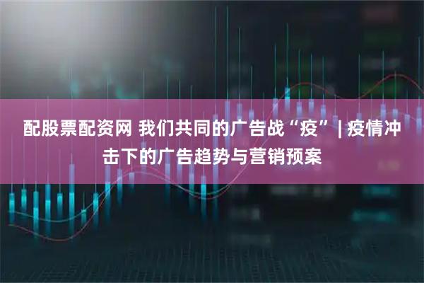 配股票配资网 我们共同的广告战“疫” | 疫情冲击下的广告趋势与营销预案