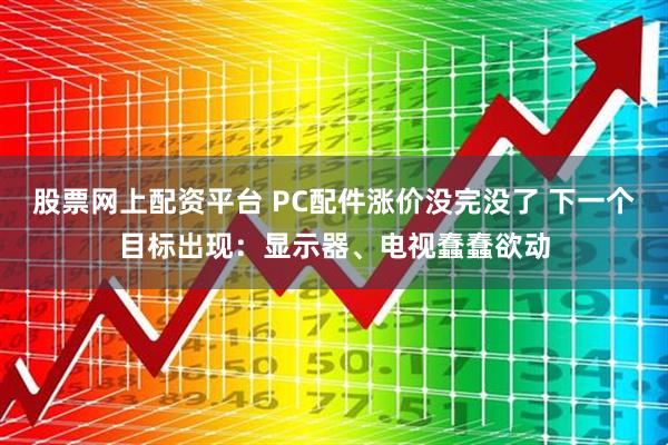 股票网上配资平台 PC配件涨价没完没了 下一个目标出现：显示器、电视蠢蠢欲动
