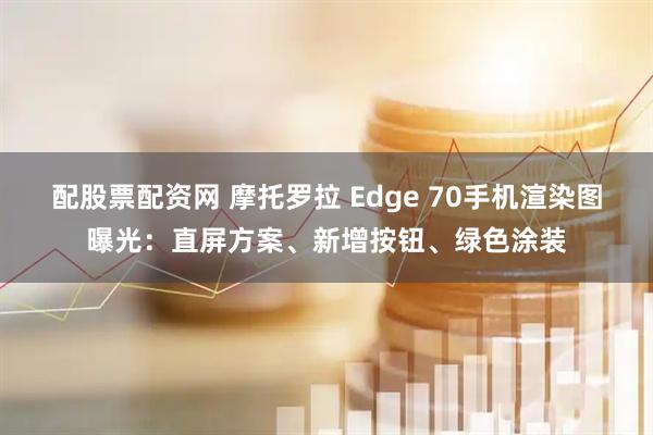 配股票配资网 摩托罗拉 Edge 70手机渲染图曝光：直屏方案、新增按钮、绿色涂装
