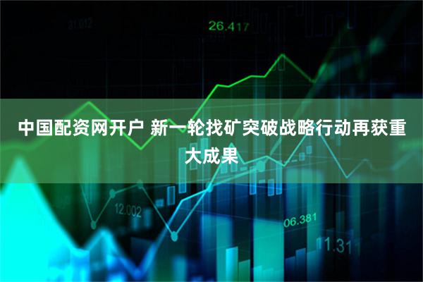 中国配资网开户 新一轮找矿突破战略行动再获重大成果
