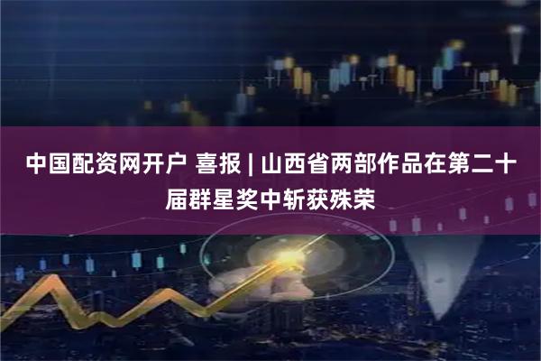 中国配资网开户 喜报 | 山西省两部作品在第二十届群星奖中斩获殊荣