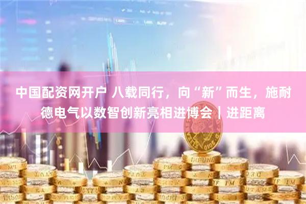 中国配资网开户 八载同行，向“新”而生，施耐德电气以数智创新亮相进博会｜进距离