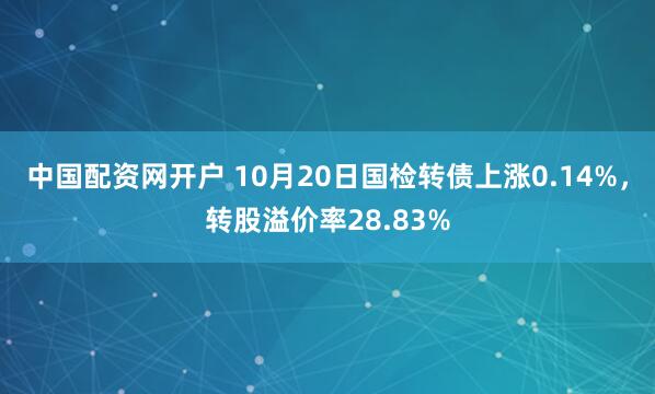 中国配资网开户 10月20日国检转债上涨0.14%，转股溢价率28.83%