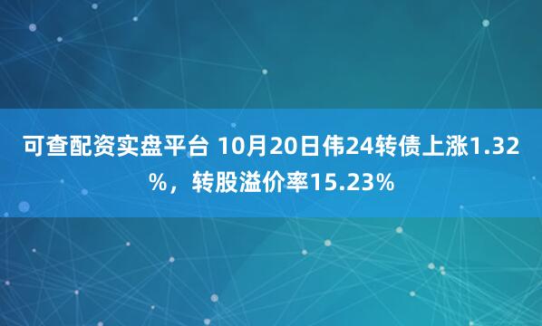 可查配资实盘平台 10月20日伟24转债上涨1.32%，转股溢价率15.23%