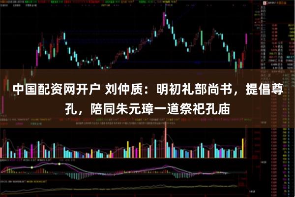 中国配资网开户 刘仲质：明初礼部尚书，提倡尊孔，陪同朱元璋一道祭祀孔庙