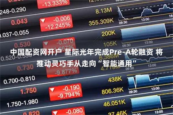 中国配资网开户 星际光年完成Pre-A轮融资 将推动灵巧手从走向“智能通用”