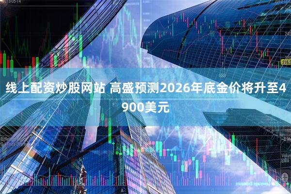 线上配资炒股网站 高盛预测2026年底金价将升至4900美元
