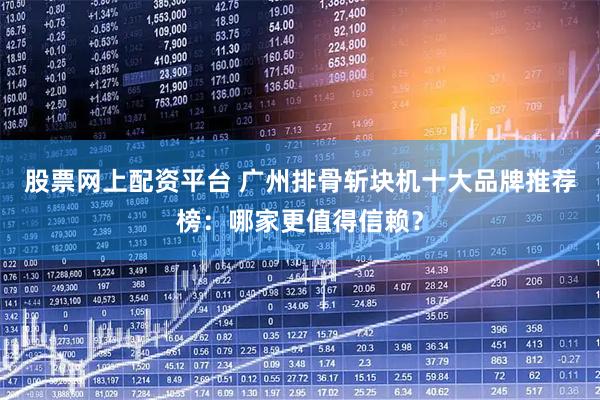 股票网上配资平台 广州排骨斩块机十大品牌推荐榜：哪家更值得信赖？