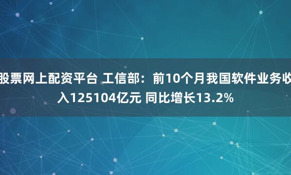 股票网上配资平台 工信部：前10个月我国软件业务收入125104亿元 同比增长13.2%