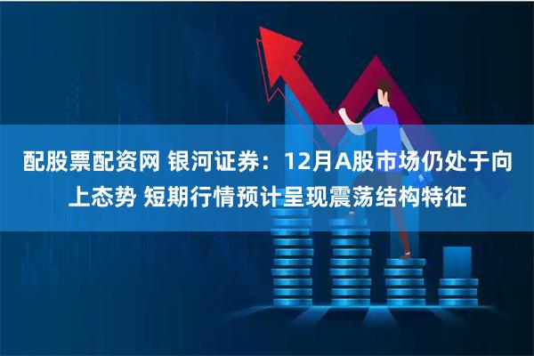 配股票配资网 银河证券：12月A股市场仍处于向上态势 短期行情预计呈现震荡结构特征