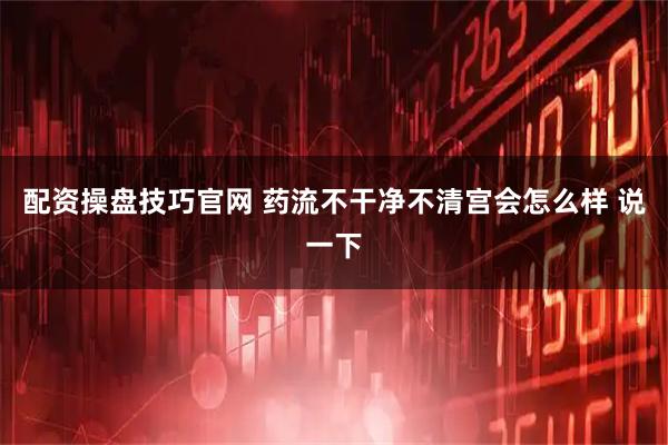 配资操盘技巧官网 药流不干净不清宫会怎么样 说一下