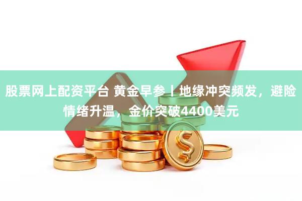 股票网上配资平台 黄金早参丨地缘冲突频发，避险情绪升温，金价突破4400美元