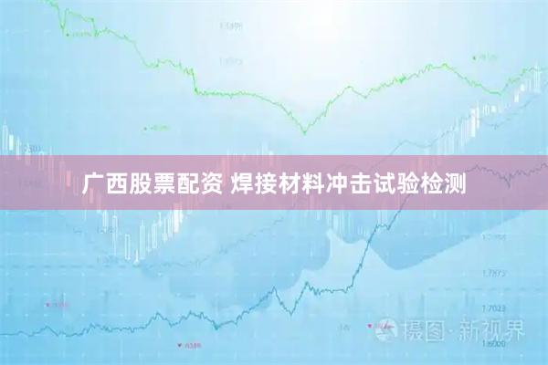 广西股票配资 焊接材料冲击试验检测