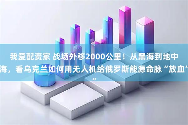 我爱配资家 战场外移2000公里！从黑海到地中海，看乌克兰如何用无人机给俄罗斯能源命脉“放血”