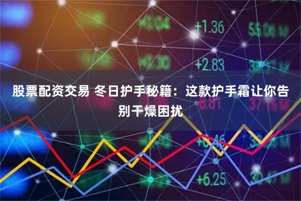 股票配资交易 冬日护手秘籍：这款护手霜让你告别干燥困扰
