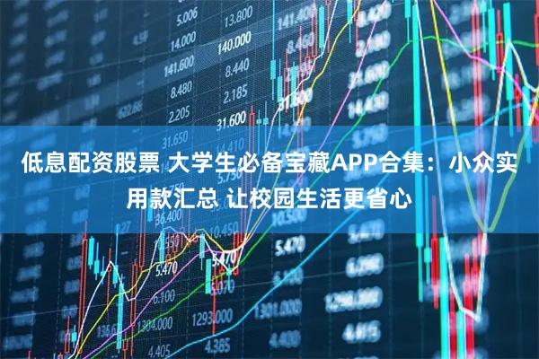 低息配资股票 大学生必备宝藏APP合集：小众实用款汇总 让校园生活更省心