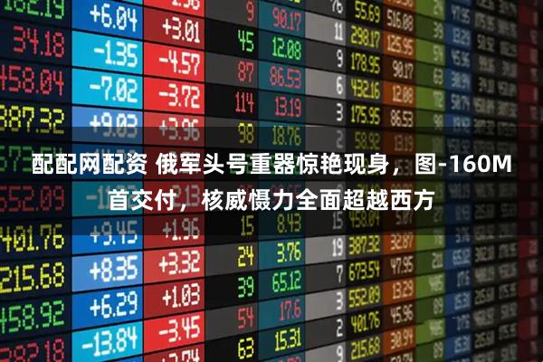 配配网配资 俄军头号重器惊艳现身，图-160M首交付，核威慑力全面超越西方