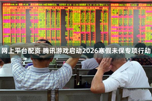 网上平台配资 腾讯游戏启动2026寒假未保专项行动