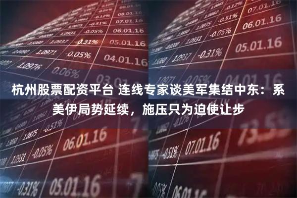杭州股票配资平台 连线专家谈美军集结中东：系美伊局势延续，施压只为迫使让步