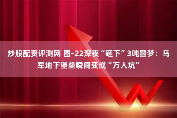 炒股配资评测网 图-22深夜“砸下”3吨噩梦：乌军地下堡垒瞬间变成“万人坑”
