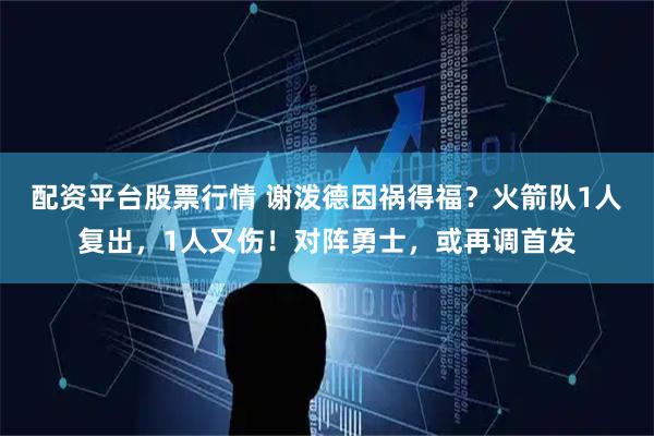 配资平台股票行情 谢泼德因祸得福？火箭队1人复出，1人又伤！对阵勇士，或再调首发