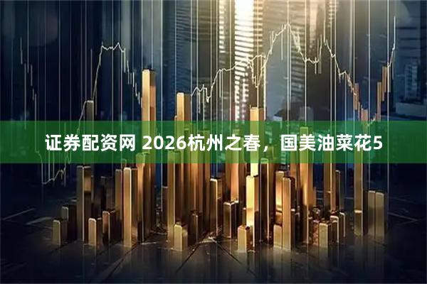 证券配资网 2026杭州之春，国美油菜花5