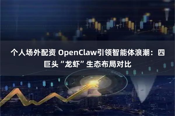 个人场外配资 OpenClaw引领智能体浪潮：四巨头“龙虾”生态布局对比