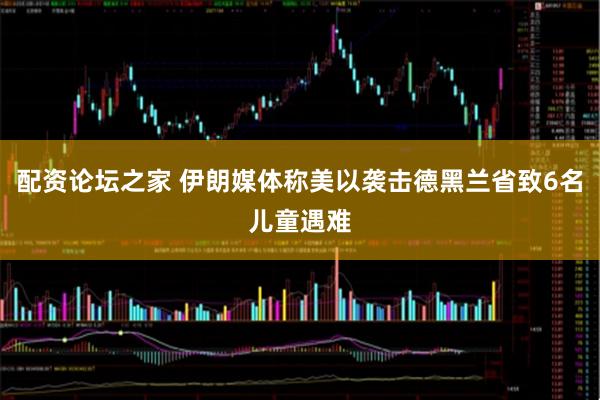 配资论坛之家 伊朗媒体称美以袭击德黑兰省致6名儿童遇难
