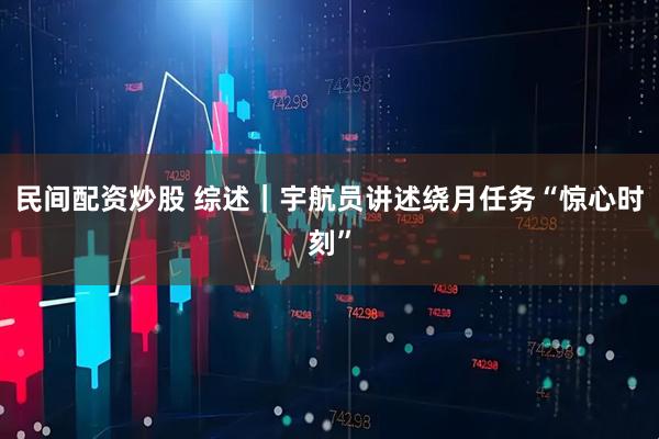 民间配资炒股 综述｜宇航员讲述绕月任务“惊心时刻”