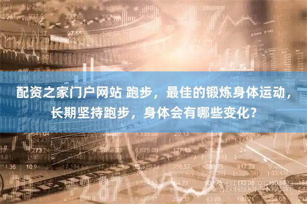 配资之家门户网站 跑步，最佳的锻炼身体运动，长期坚持跑步，身体会有哪些变化？