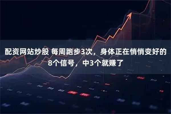 配资网站炒股 每周跑步3次，身体正在悄悄变好的8个信号，中3个就赚了