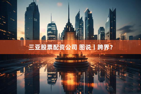 三亚股票配资公司 图说丨跨界？