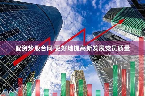 配资炒股合同 更好地提高新发展党员质量