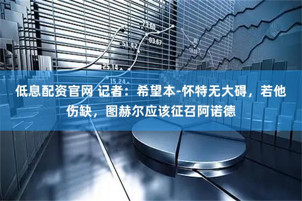 低息配资官网 记者：希望本-怀特无大碍，若他伤缺，图赫尔应该征召阿诺德