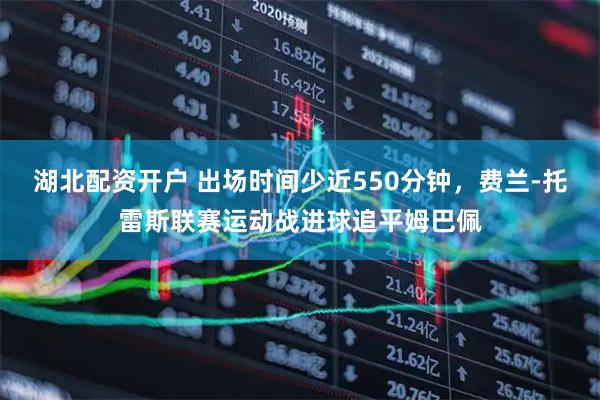 湖北配资开户 出场时间少近550分钟，费兰-托雷斯联赛运动战进球追平姆巴佩