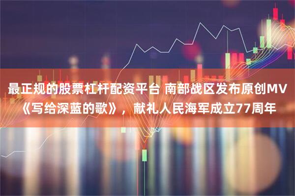 最正规的股票杠杆配资平台 南部战区发布原创MV《写给深蓝的歌》，献礼人民海军成立77周年