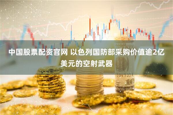 中国股票配资官网 以色列国防部采购价值逾2亿美元的空射武器