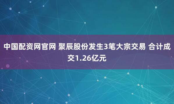 中国配资网官网 聚辰股份发生3笔大宗交易 合计成交1.26亿元