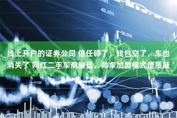 线上开户的证券公司 信任碎了，钱包空了，车也消失了 网红二手车商崩盘，帅车加盟模式遭质疑