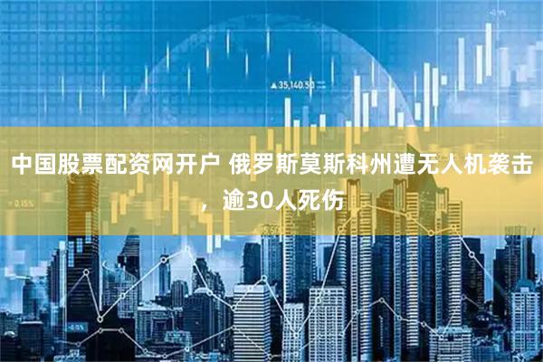中国股票配资网开户 俄罗斯莫斯科州遭无人机袭击，逾30人死伤