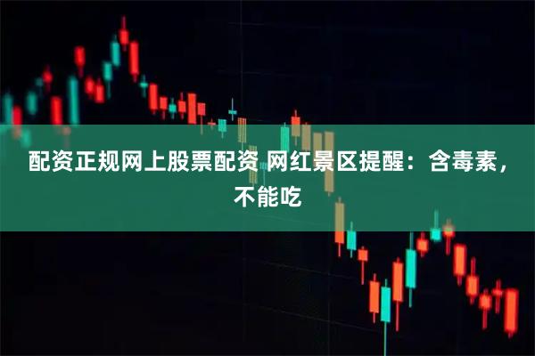 配资正规网上股票配资 网红景区提醒：含毒素，不能吃