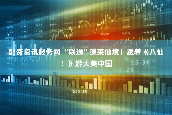 配资资讯服务网 “联通”蓬莱仙境！跟着《八仙！》游大美中国